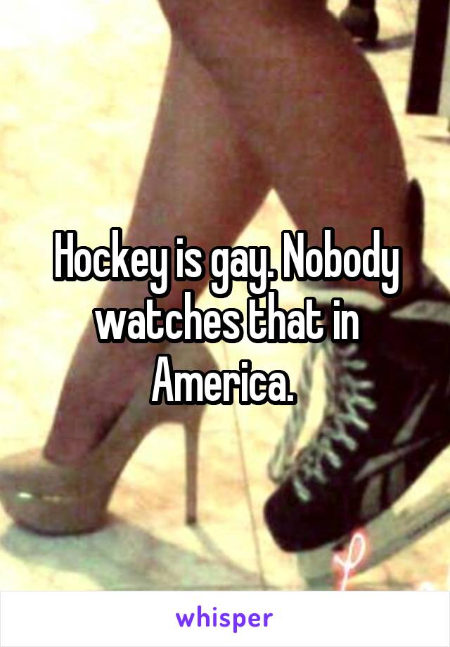 Hockey is gay. Nobody watches that in America. 