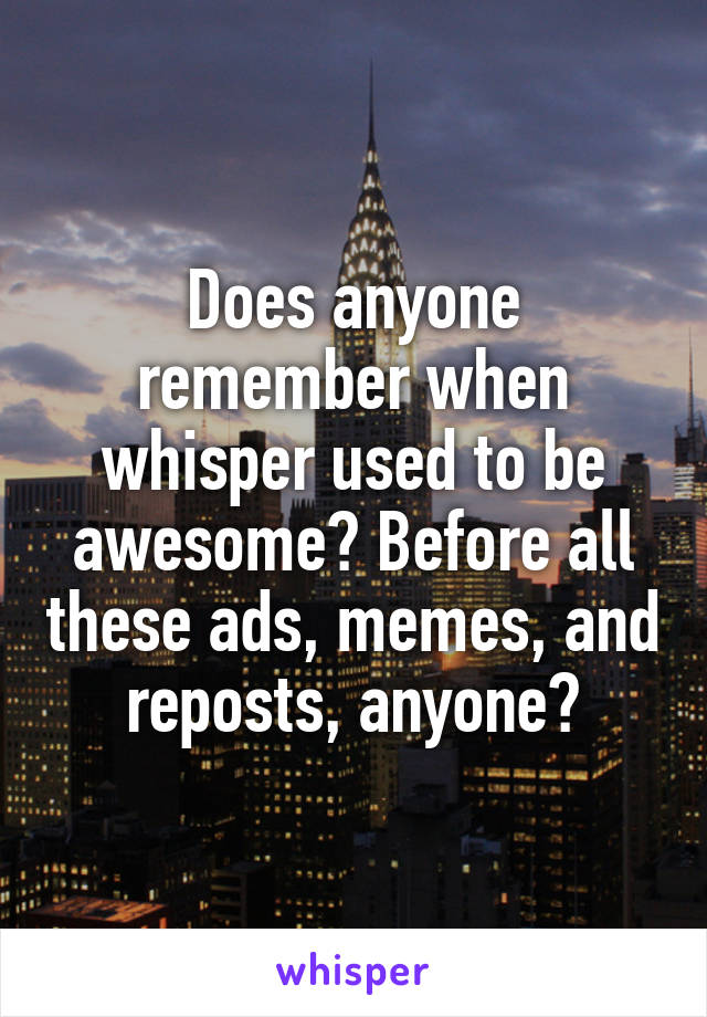 Does anyone remember when whisper used to be awesome? Before all these ads, memes, and reposts, anyone?