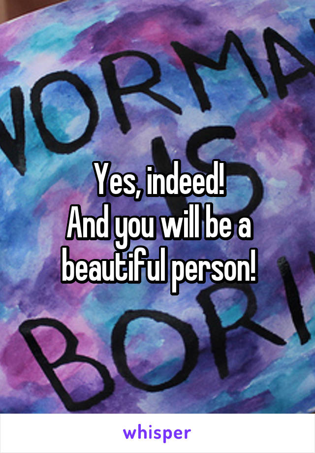 Yes, indeed!
And you will be a beautiful person!