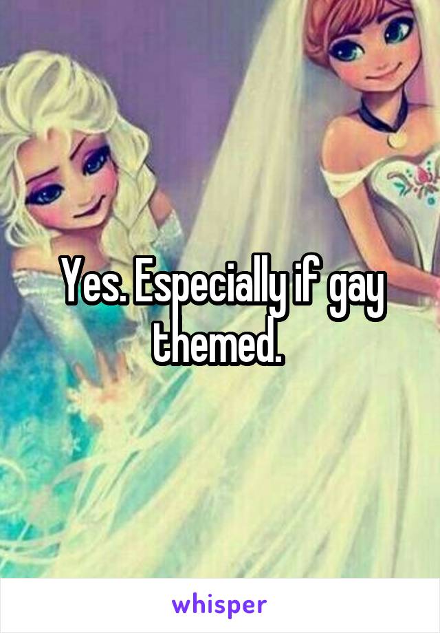 Yes. Especially if gay themed. 