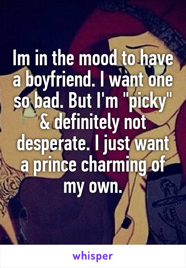 Im in the mood to have a boyfriend. I want one so bad. But I'm "picky" & definitely not desperate. I just want a prince charming of my own.
