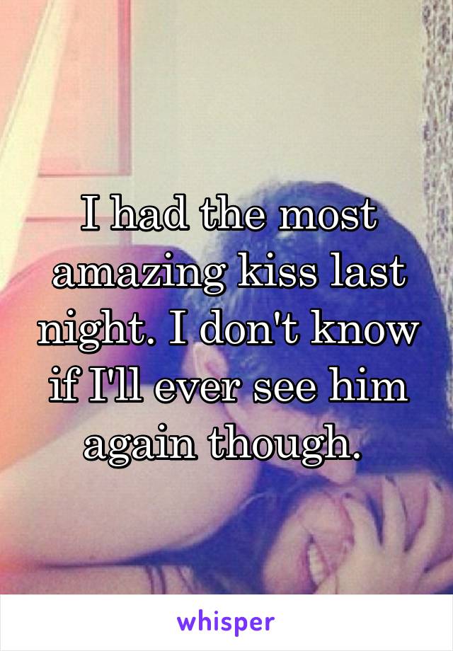 I had the most amazing kiss last night. I don't know if I'll ever see him again though. 