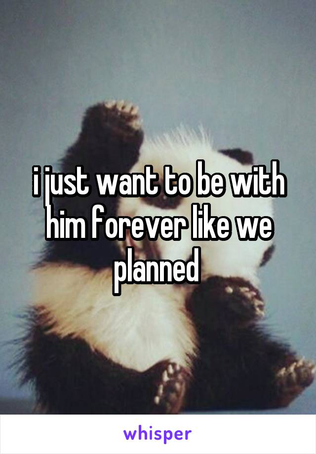 i just want to be with him forever like we planned 