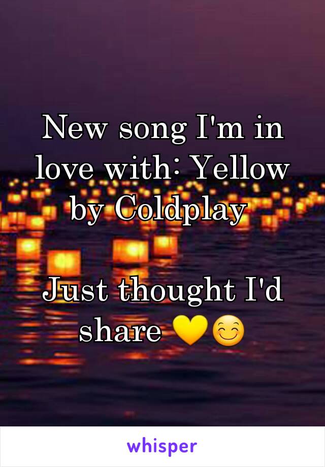 New song I'm in love with: Yellow by Coldplay 

Just thought I'd share 💛😊