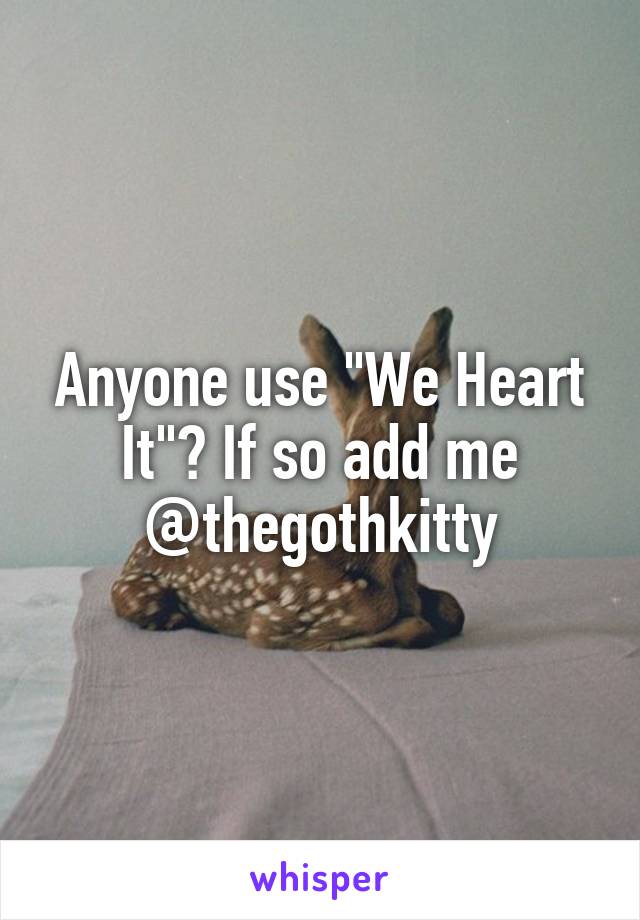 Anyone use "We Heart It"? If so add me @thegothkitty