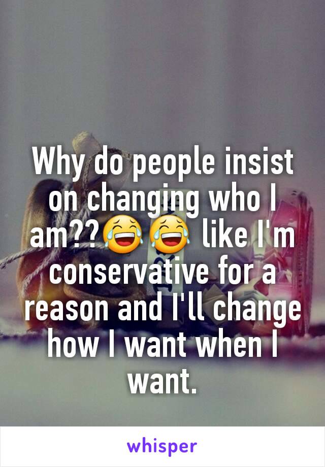 Why do people insist on changing who I am??😂😂 like I'm conservative for a reason and I'll change how I want when I want.