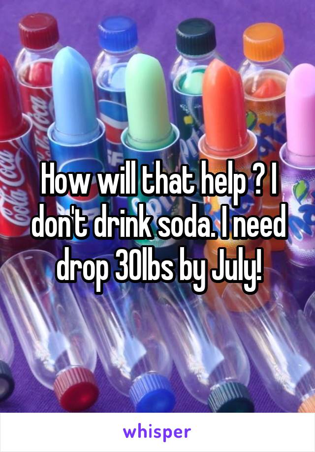 How will that help ? I don't drink soda. I need drop 30lbs by July!