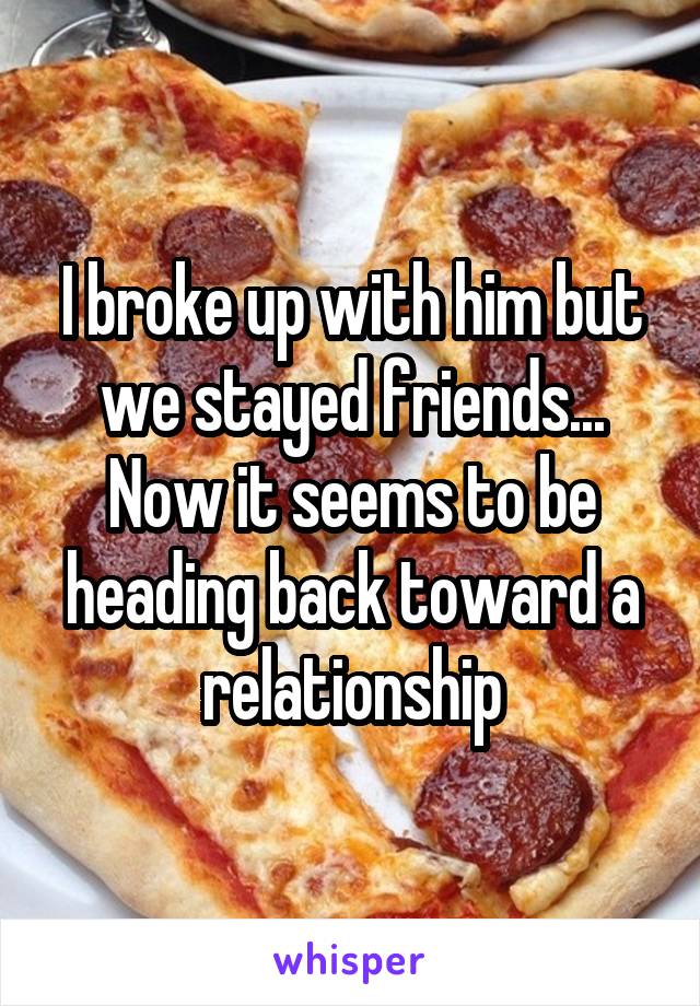 I broke up with him but we stayed friends... Now it seems to be heading back toward a relationship