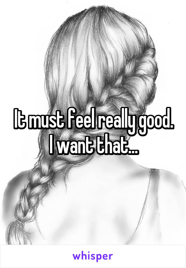 It must feel really good. I want that...