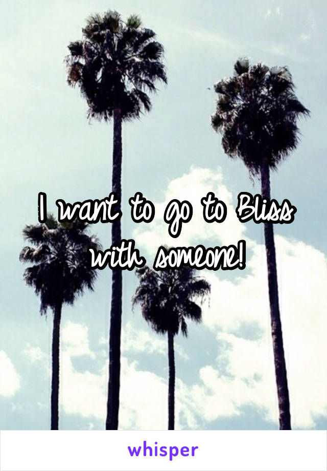 I want to go to Bliss with someone!