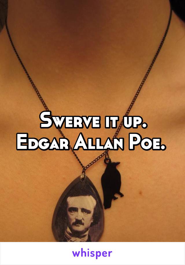 Swerve it up. Edgar Allan Poe. 