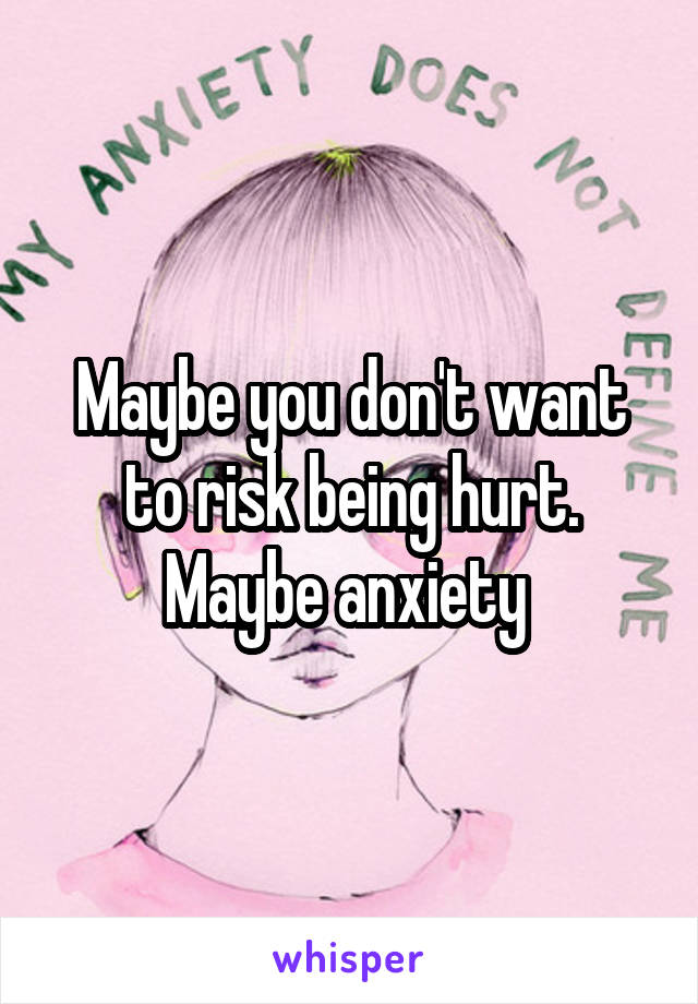 Maybe you don't want to risk being hurt. Maybe anxiety 