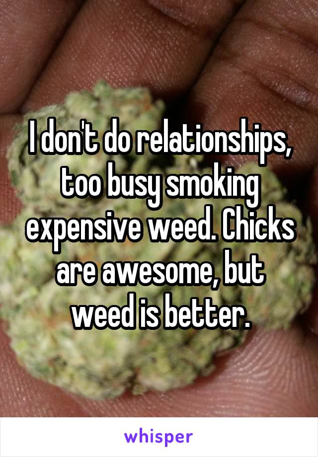 I don't do relationships, too busy smoking expensive weed. Chicks are awesome, but weed is better.