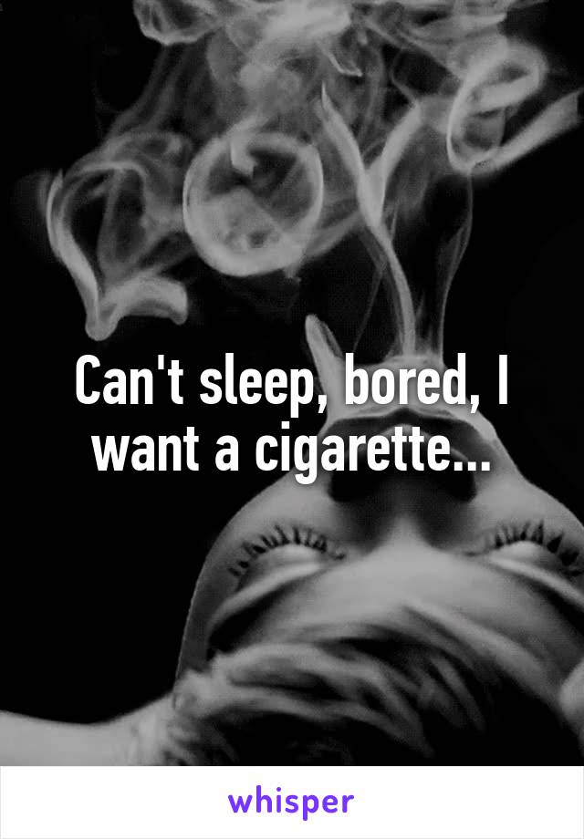 Can't sleep, bored, I want a cigarette...