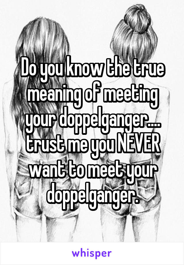 Do you know the true meaning of meeting your doppelganger.... trust me you NEVER want to meet your doppelganger.