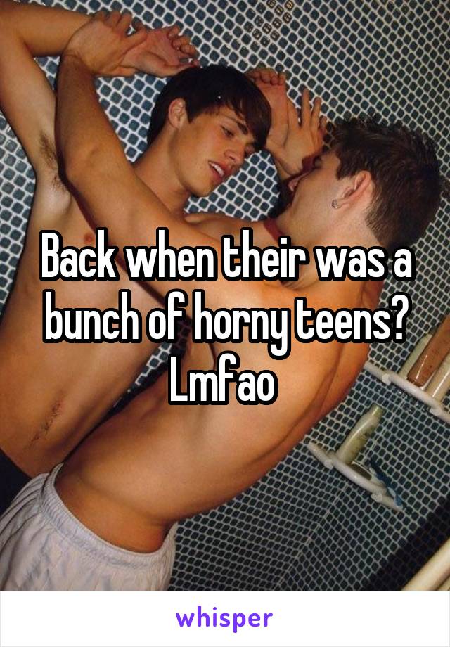 Back when their was a bunch of horny teens? Lmfao 