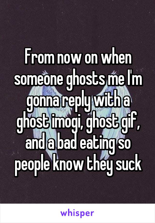 From now on when someone ghosts me I'm gonna reply with a ghost imogi, ghost gif, and a bad eating so people know they suck