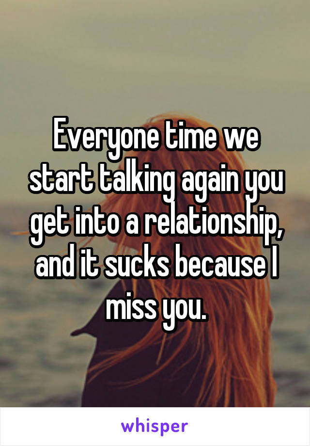 Everyone time we start talking again you get into a relationship, and it sucks because I miss you.