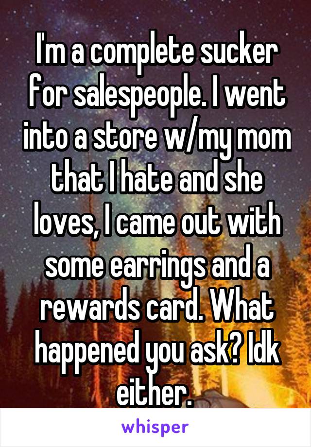 I'm a complete sucker for salespeople. I went into a store w/my mom that I hate and she loves, I came out with some earrings and a rewards card. What happened you ask? Idk either. 