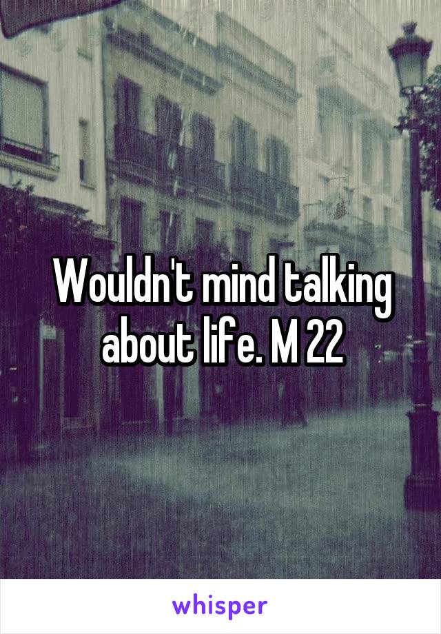 Wouldn't mind talking about life. M 22