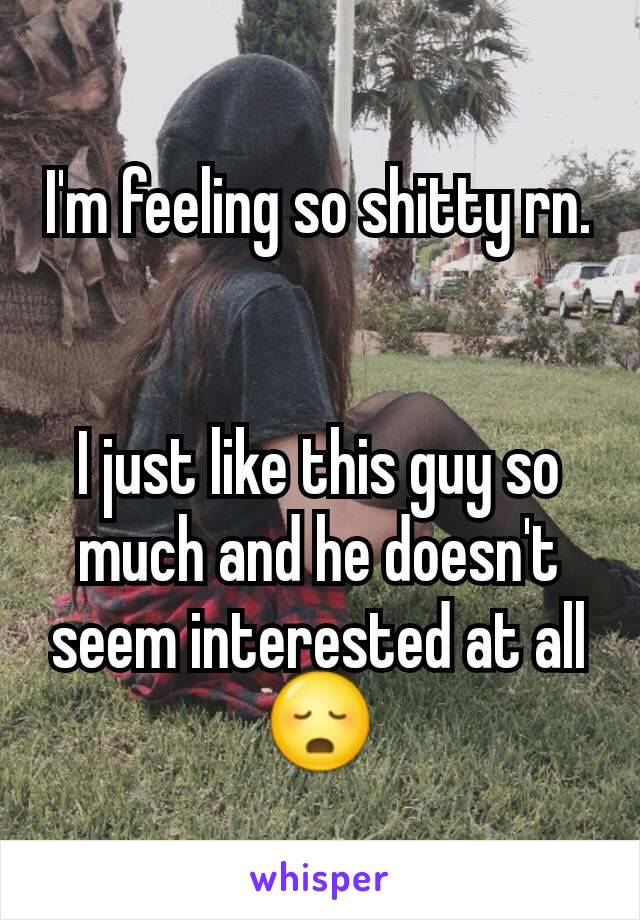 I'm feeling so shitty rn.


I just like this guy so much and he doesn't seem interested at all 😳