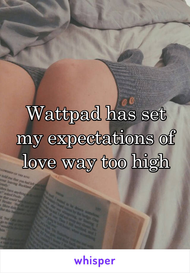 Wattpad has set my expectations of love way too high