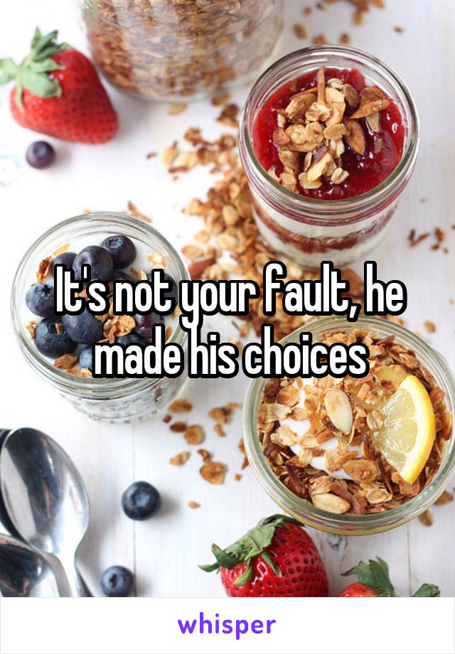 It's not your fault, he made his choices