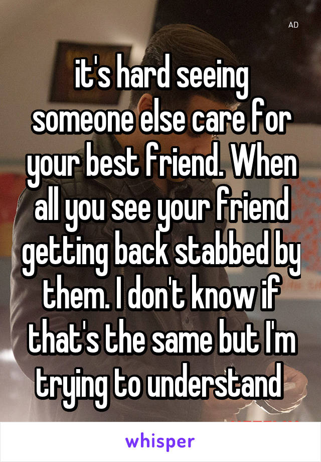 it's hard seeing someone else care for your best friend. When all you see your friend getting back stabbed by them. I don't know if that's the same but I'm trying to understand 