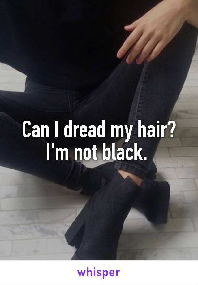 Can I dread my hair?
I'm not black. 