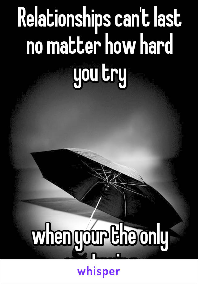 Relationships can't last no matter how hard you try





when your the only one trying