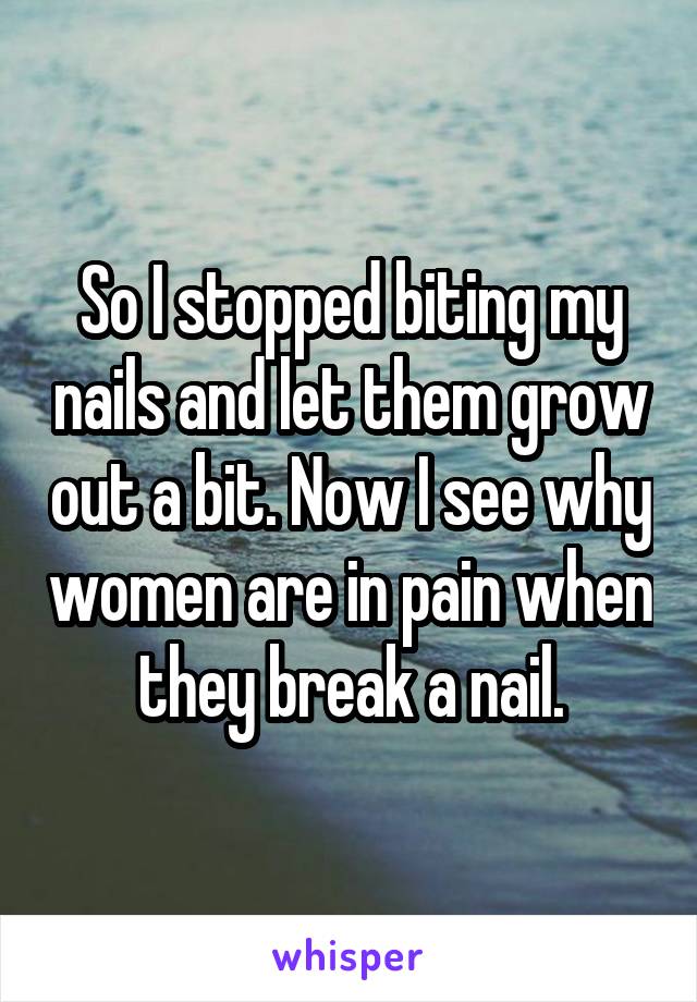 So I stopped biting my nails and let them grow out a bit. Now I see why women are in pain when they break a nail.