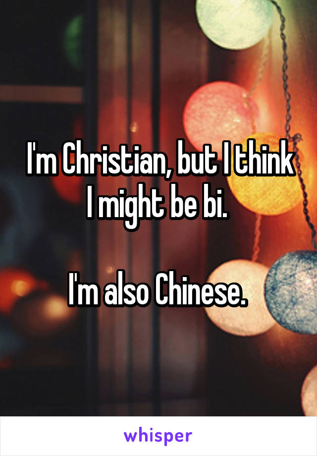 I'm Christian, but I think I might be bi. 

I'm also Chinese. 