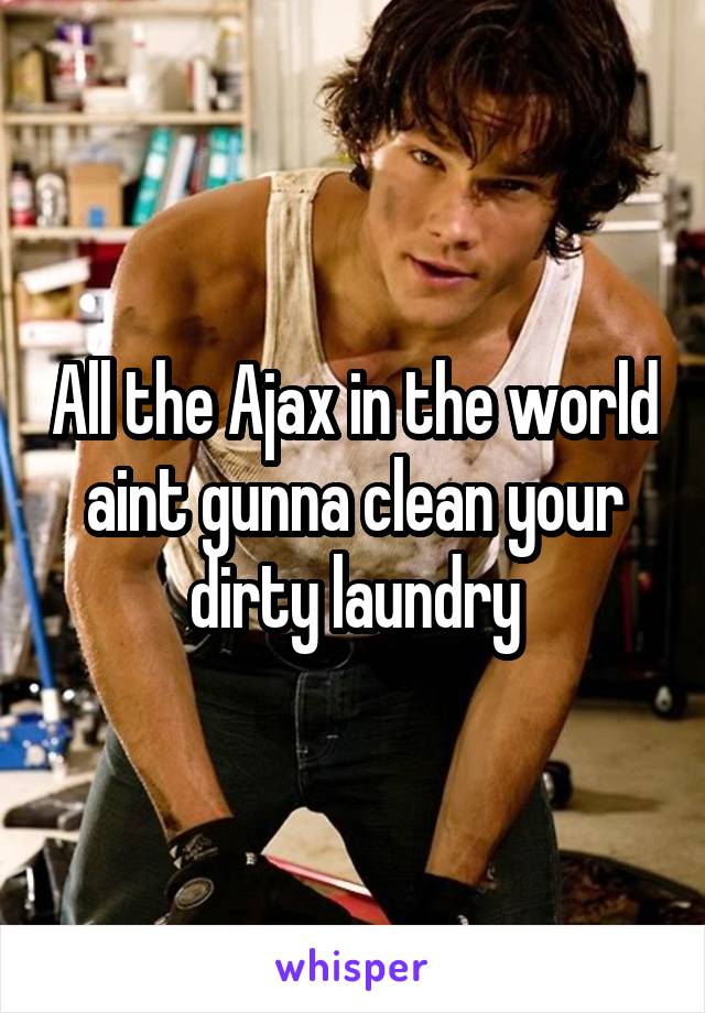 All the Ajax in the world aint gunna clean your dirty laundry