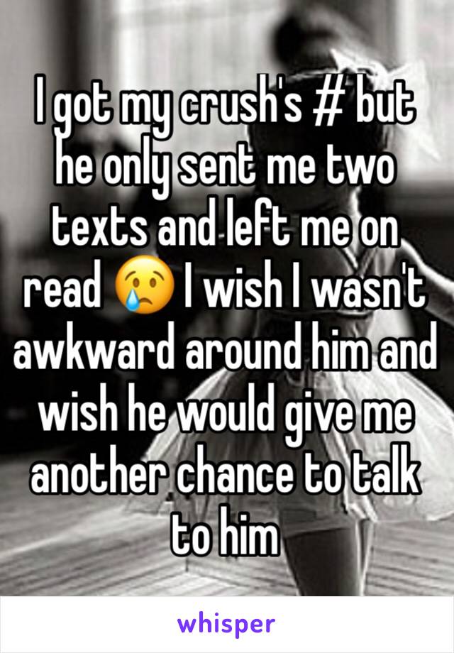 I got my crush's # but he only sent me two texts and left me on read 😢 I wish I wasn't awkward around him and wish he would give me another chance to talk to him 