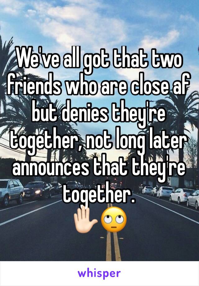 We've all got that two friends who are close af but denies they're together, not long later announces that they're together.
✋🏻🙄