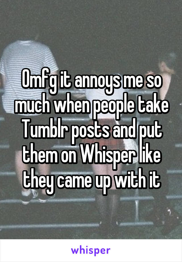 Omfg it annoys me so much when people take Tumblr posts and put them on Whisper like they came up with it