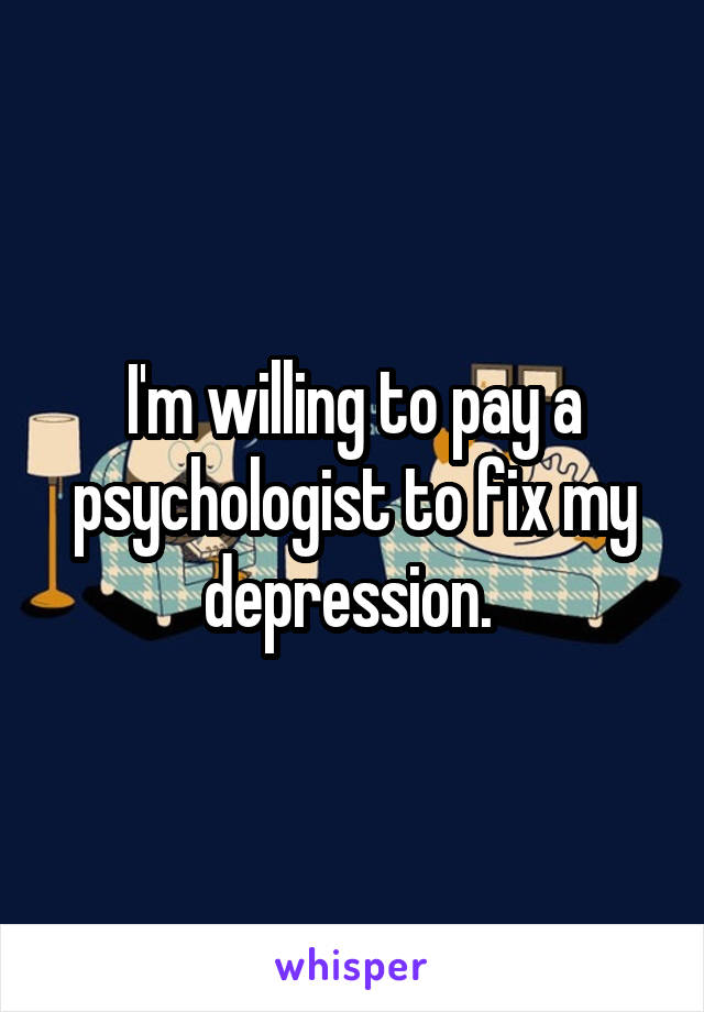 I'm willing to pay a psychologist to fix my depression. 