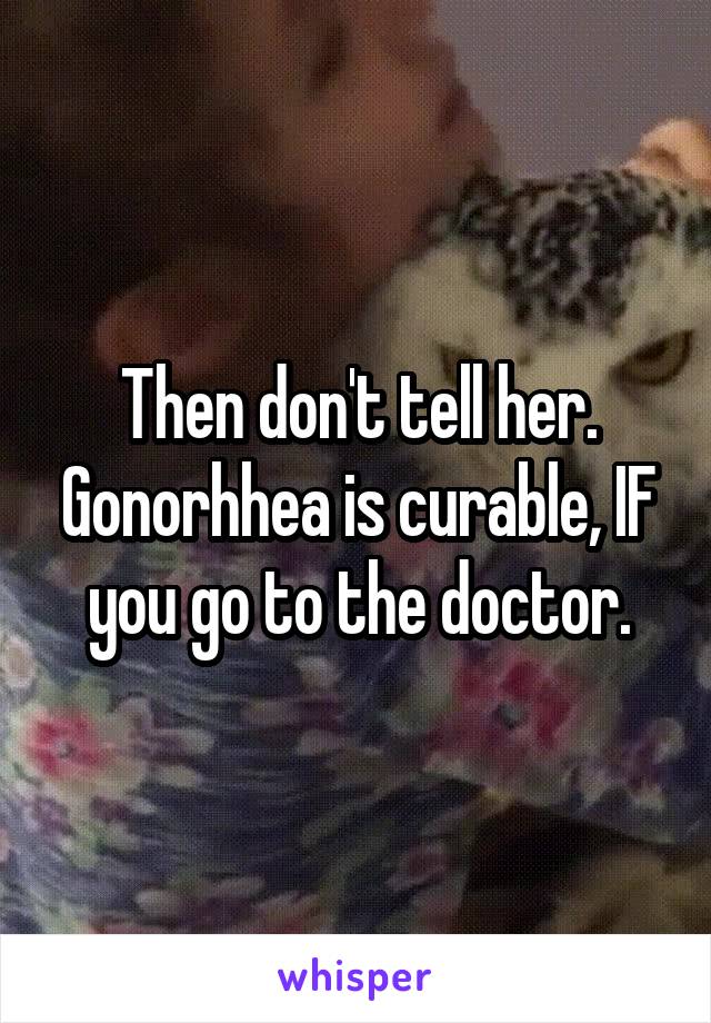 Then don't tell her. Gonorhhea is curable, IF you go to the doctor.