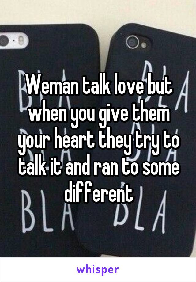 Weman talk love but when you give them your heart they try to talk it and ran to some different