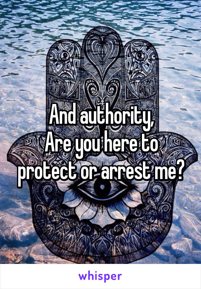 And authority,
Are you here to protect or arrest me?