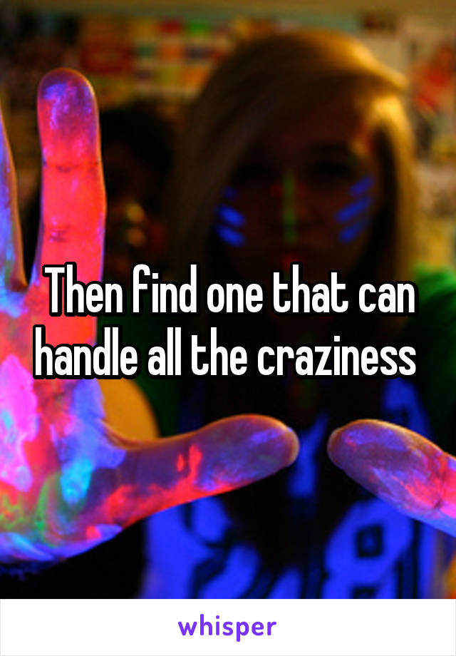 Then find one that can handle all the craziness 