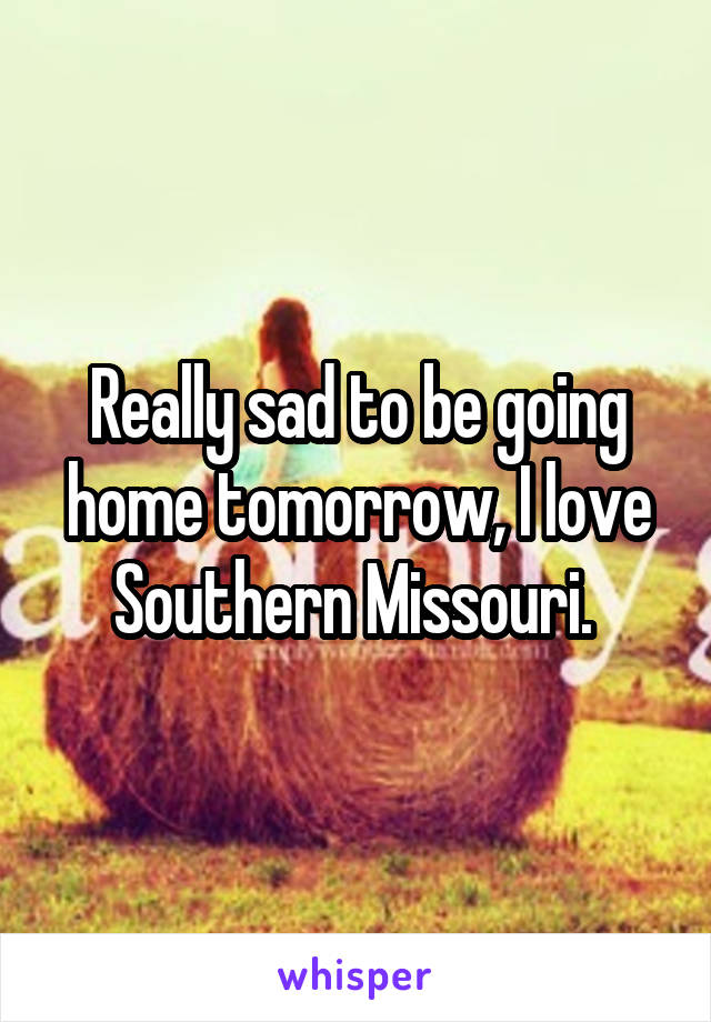 Really sad to be going home tomorrow, I love Southern Missouri. 