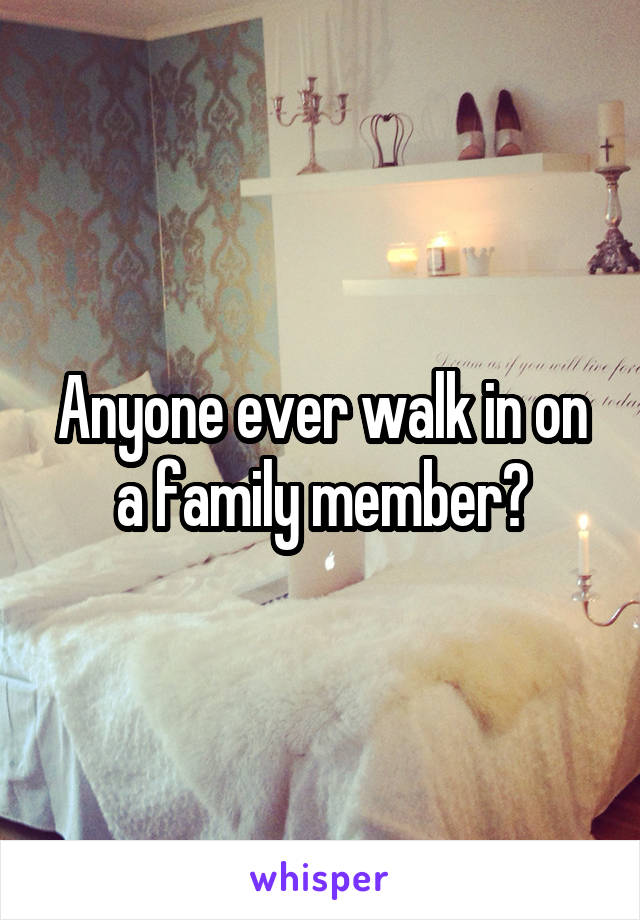 Anyone ever walk in on a family member?