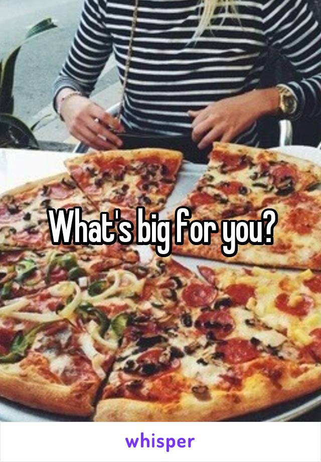 What's big for you?