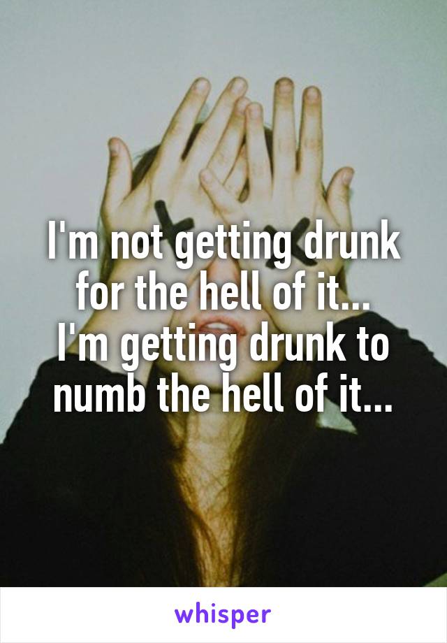 I'm not getting drunk for the hell of it...
I'm getting drunk to numb the hell of it...