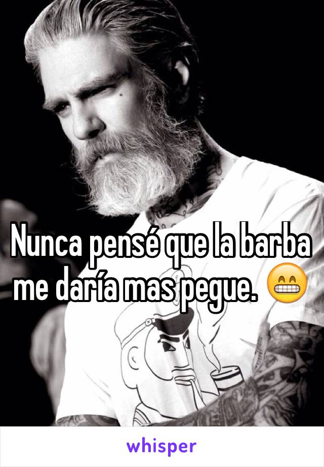 Nunca pensé que la barba me daría mas pegue. 😁