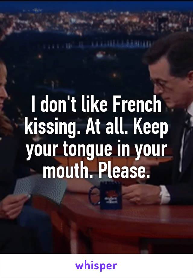 I don't like French kissing. At all. Keep your tongue in your mouth. Please.