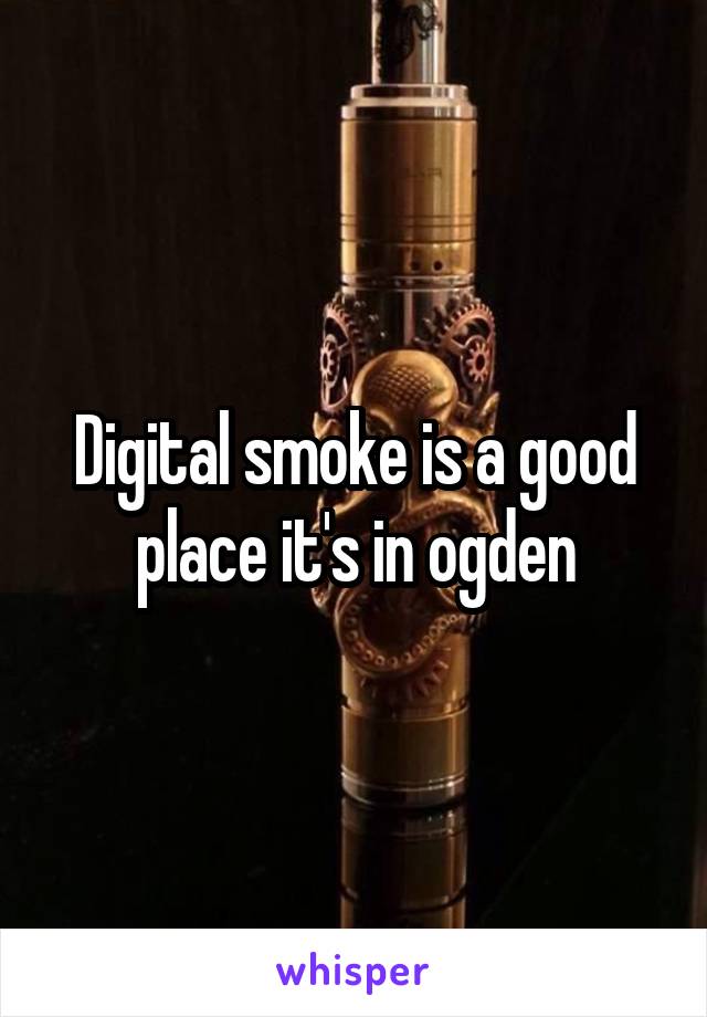 Digital smoke is a good place it's in ogden