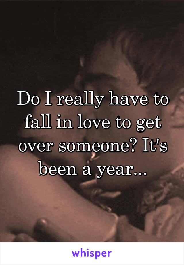 Do I really have to fall in love to get over someone? It's been a year...