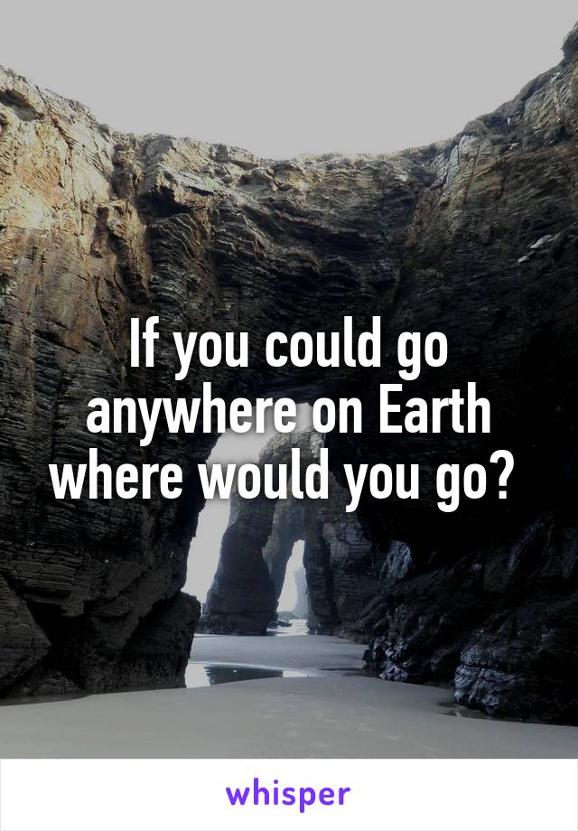 If you could go anywhere on Earth where would you go? 